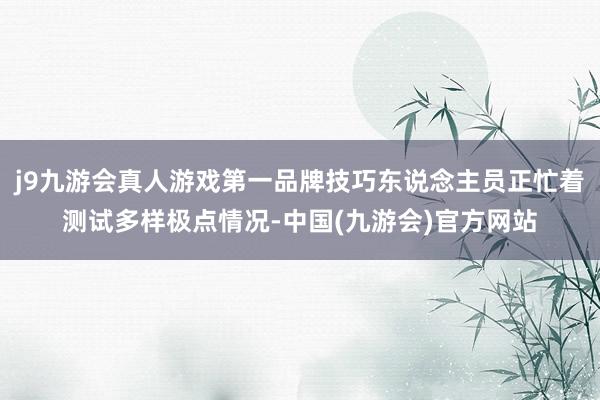 j9九游会真人游戏第一品牌技巧东说念主员正忙着测试多样极点情况-中国(九游会)官方网站
