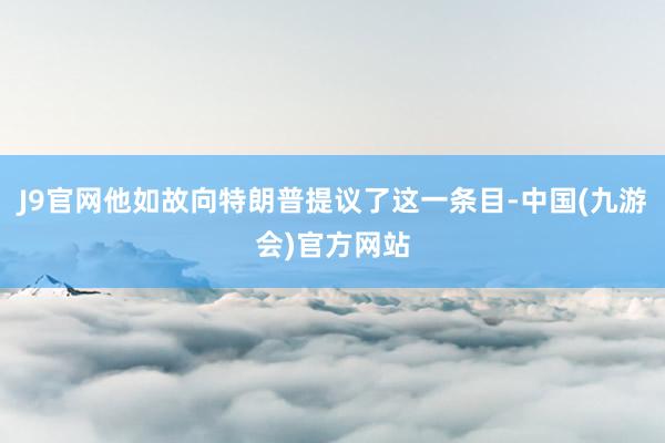 J9官网他如故向特朗普提议了这一条目-中国(九游会)官方网站