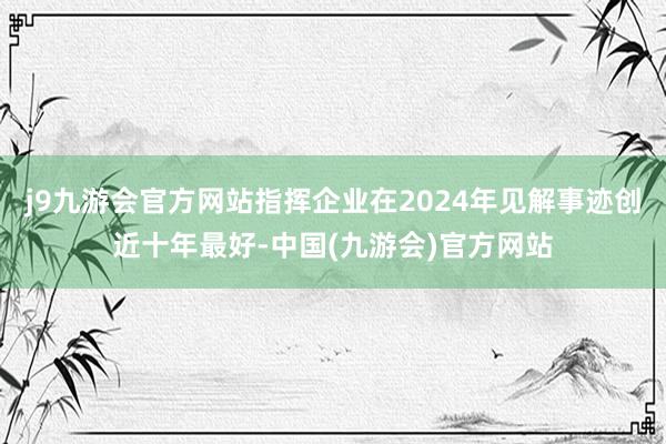 j9九游会官方网站指挥企业在2024年见解事迹创近十年最好-中国(九游会)官方网站