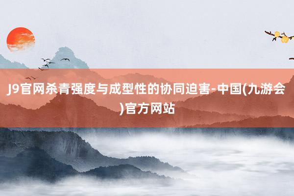 J9官网杀青强度与成型性的协同迫害-中国(九游会)官方网站