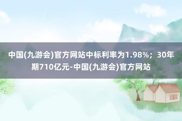 中国(九游会)官方网站中标利率为1.98%；　　30年期710亿元-中国(九游会)官方网站