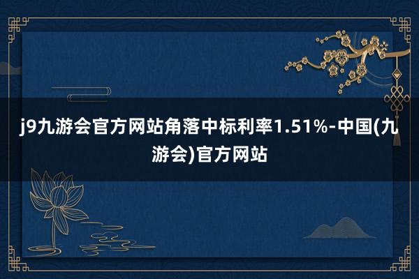 j9九游会官方网站角落中标利率1.51%-中国(九游会)官方网站
