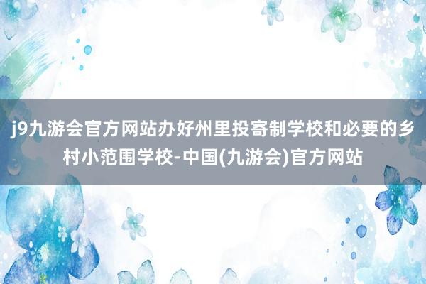 j9九游会官方网站办好州里投寄制学校和必要的乡村小范围学校-中国(九游会)官方网站