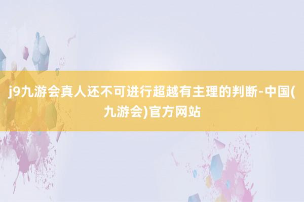 j9九游会真人还不可进行超越有主理的判断-中国(九游会)官方网站