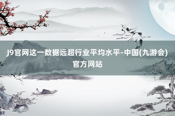 J9官网这一数据远超行业平均水平-中国(九游会)官方网站