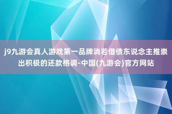 j9九游会真人游戏第一品牌淌若借债东说念主推崇出积极的还款格调-中国(九游会)官方网站