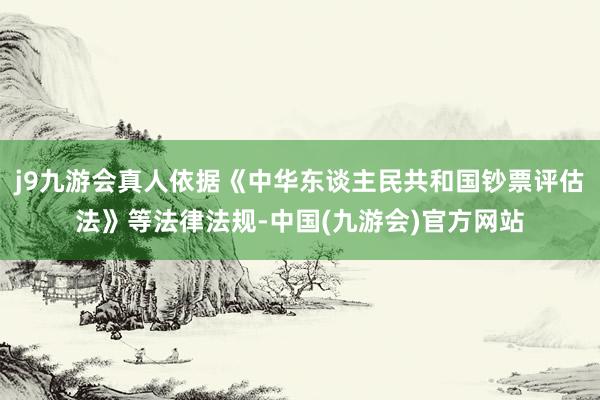 j9九游会真人依据《中华东谈主民共和国钞票评估法》等法律法规-中国(九游会)官方网站
