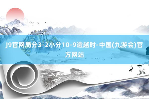 J9官网局分3-2小分10-9逾越时-中国(九游会)官方网站