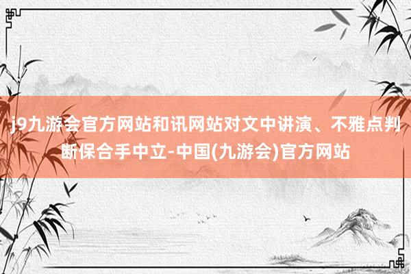 j9九游会官方网站和讯网站对文中讲演、不雅点判断保合手中立-中国(九游会)官方网站