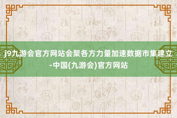 j9九游会官方网站会聚各方力量加速数据市集建立-中国(九游会)官方网站