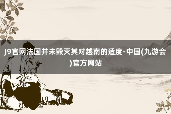 J9官网法国并未毁灭其对越南的适度-中国(九游会)官方网站
