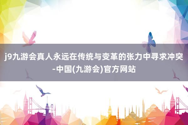 j9九游会真人永远在传统与变革的张力中寻求冲突-中国(九游会)官方网站