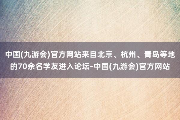 中国(九游会)官方网站来自北京、杭州、青岛等地的70余名学友进入论坛-中国(九游会)官方网站