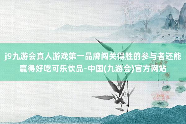j9九游会真人游戏第一品牌闯关得胜的参与者还能赢得好吃可乐饮品-中国(九游会)官方网站