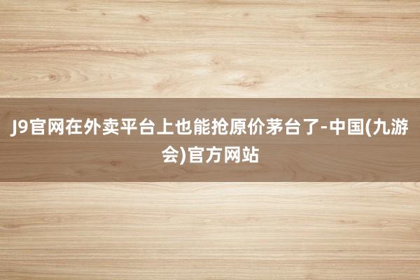 J9官网在外卖平台上也能抢原价茅台了-中国(九游会)官方网站