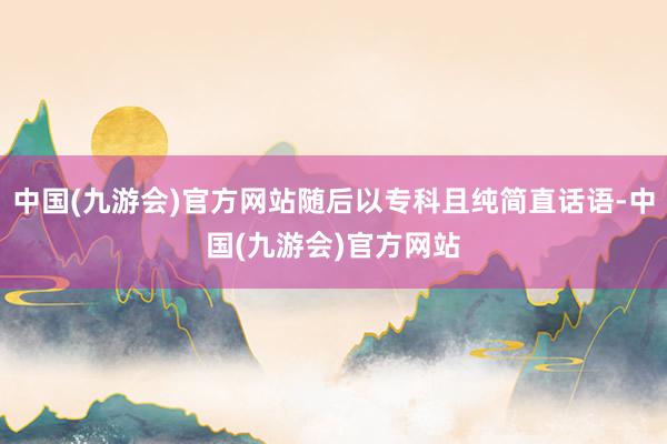 中国(九游会)官方网站随后以专科且纯简直话语-中国(九游会)官方网站