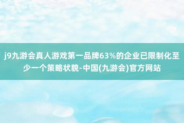 j9九游会真人游戏第一品牌63%的企业已限制化至少一个策略状貌-中国(九游会)官方网站