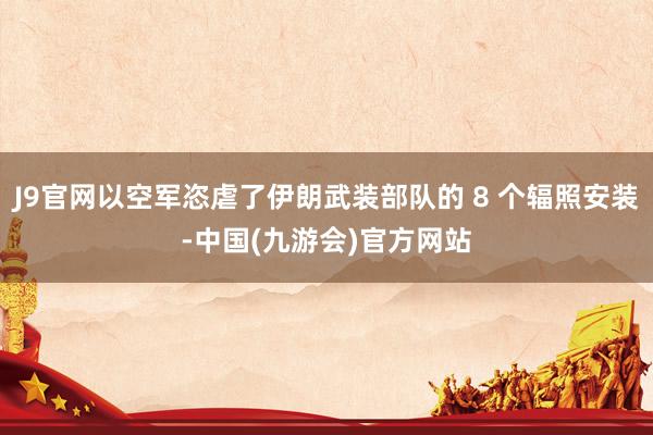 J9官网以空军恣虐了伊朗武装部队的 8 个辐照安装-中国(九游会)官方网站