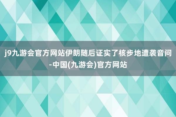 j9九游会官方网站伊朗随后证实了核步地遭袭音问-中国(九游会)官方网站