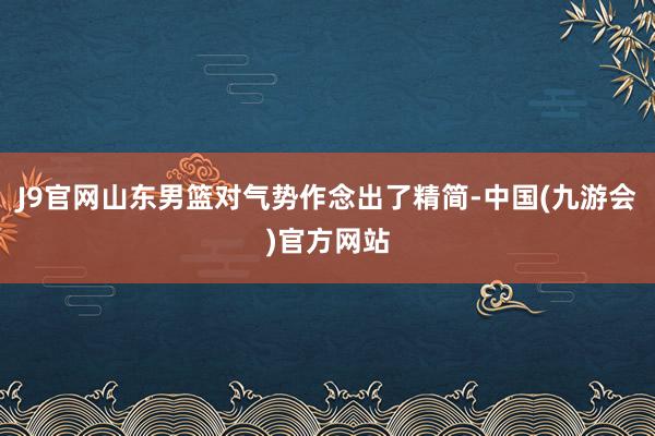 J9官网山东男篮对气势作念出了精简-中国(九游会)官方网站