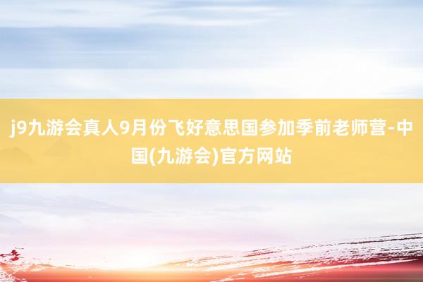 j9九游会真人9月份飞好意思国参加季前老师营-中国(九游会)官方网站