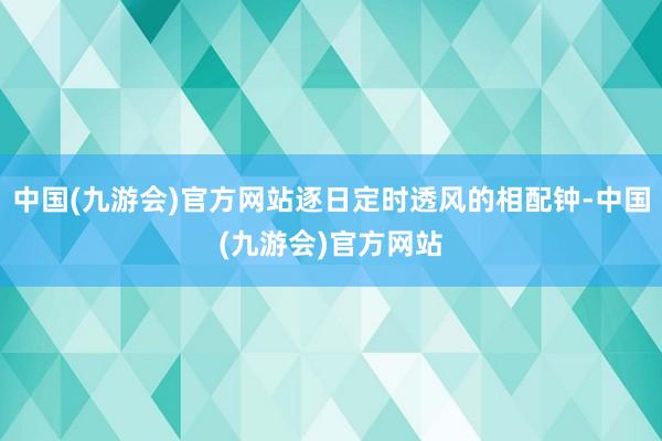 中国(九游会)官方网站逐日定时透风的相配钟-中国(九游会)官方网站